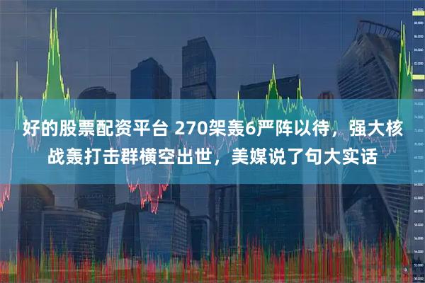 好的股票配资平台 270架轰6严阵以待，强大核战轰打击群横空出世，美媒说了句大实话