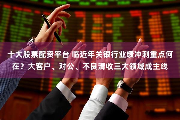 十大股票配资平台 临近年关银行业绩冲刺重点何在？大客户、对公、不良清收三大领域成主线
