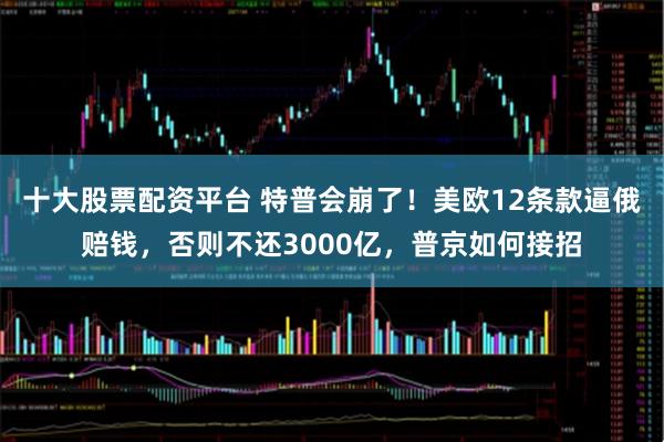 十大股票配资平台 特普会崩了！美欧12条款逼俄赔钱，否则不还3000亿，普京如何接招