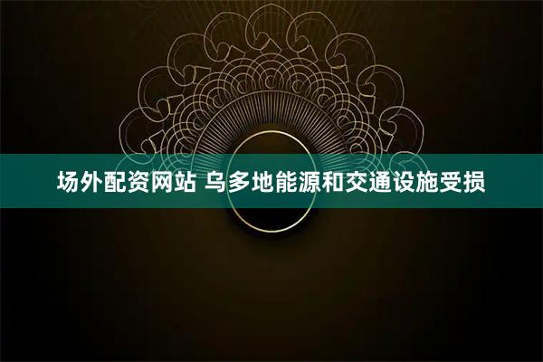 场外配资网站 乌多地能源和交通设施受损