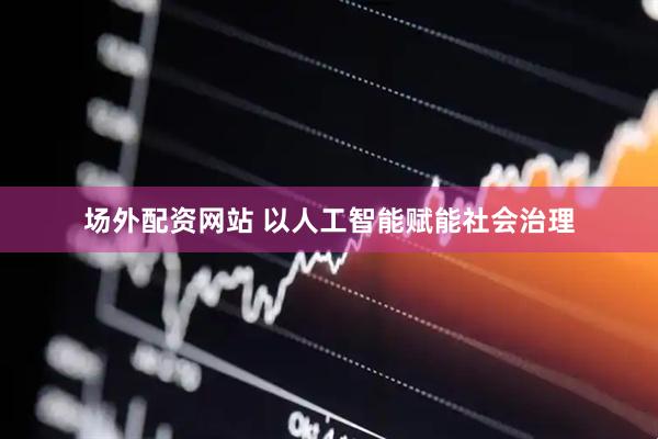 场外配资网站 以人工智能赋能社会治理