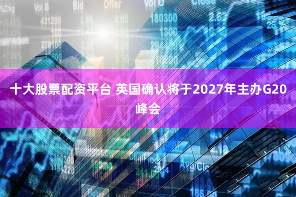 十大股票配资平台 英国确认将于2027年主办G20峰会