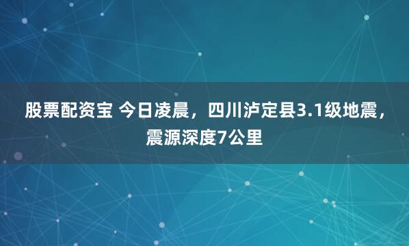 股票配资宝 今日凌晨，四川泸定县3.1级地震，震源深度7公里