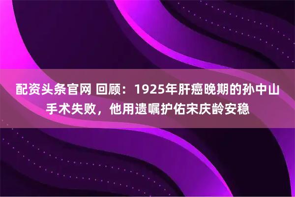配资头条官网 回顾：1925年肝癌晚期的孙中山手术失败，他用遗嘱护佑宋庆龄安稳