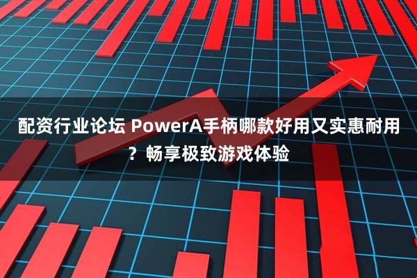 配资行业论坛 PowerA手柄哪款好用又实惠耐用？畅享极致游戏体验