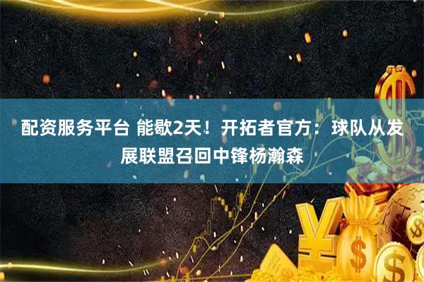 配资服务平台 能歇2天！开拓者官方：球队从发展联盟召回中锋杨瀚森