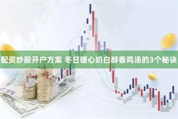 配资炒股开户方案 冬日暖心奶白醇香鸡汤的3个秘诀