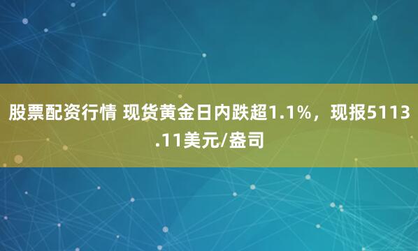 股票配资行情 现货黄金日内跌超1.1%，现报5113.11美元/盎司
