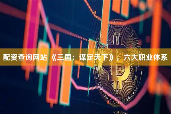 配资查询网站 《三国：谋定天下》，六大职业体系
