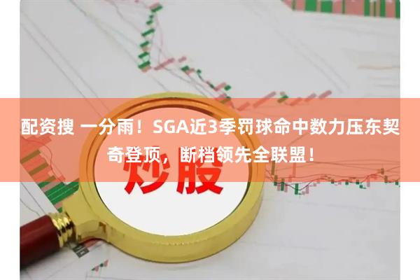 配资搜 一分雨！SGA近3季罚球命中数力压东契奇登顶，断档领先全联盟！