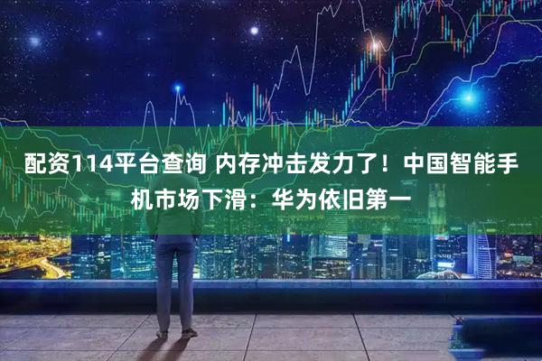 配资114平台查询 内存冲击发力了!中国智能手机市场下滑:华为依旧第一