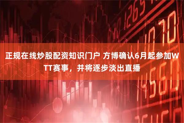 正规在线炒股配资知识门户 方博确认6月起参加WTT赛事，并将逐步淡出直播
