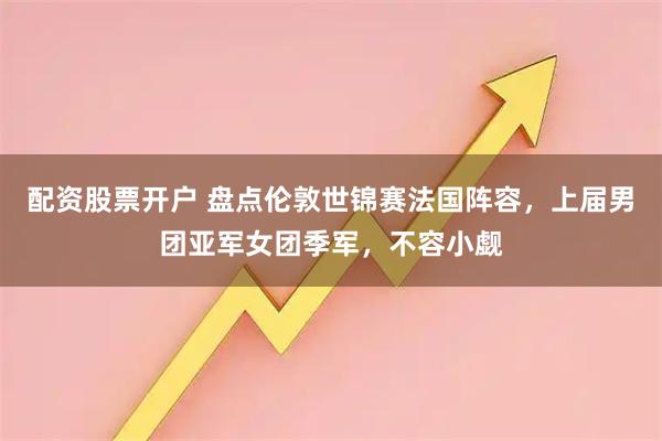配资股票开户 盘点伦敦世锦赛法国阵容，上届男团亚军女团季军，不容小觑