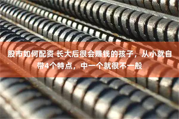 股市如何配资 长大后很会赚钱的孩子，从小就自带4个特点，中一个就很不一般