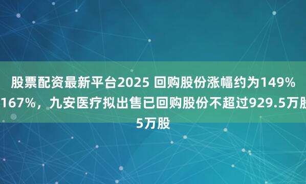 股票配资最新平台2025 回购股份涨幅约为149%-167%,九安医疗拟出售已回购股份不超过929.5万股