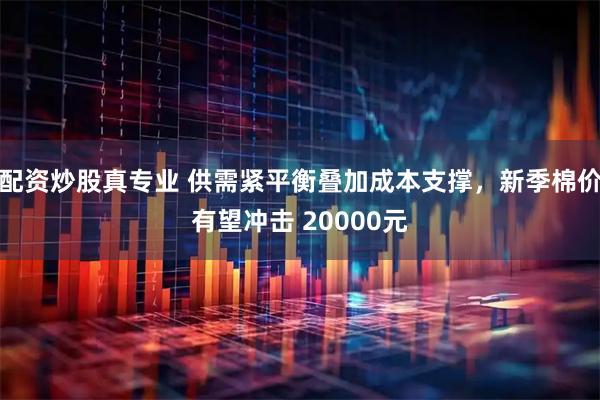 配资炒股真专业 供需紧平衡叠加成本支撑,新季棉价有望冲击 20000元