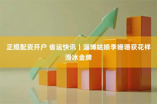正规配资开户 省运快讯丨淄博姑娘李姗珊获花样滑冰金牌