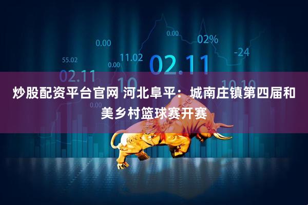炒股配资平台官网 河北阜平：城南庄镇第四届和美乡村篮球赛开赛