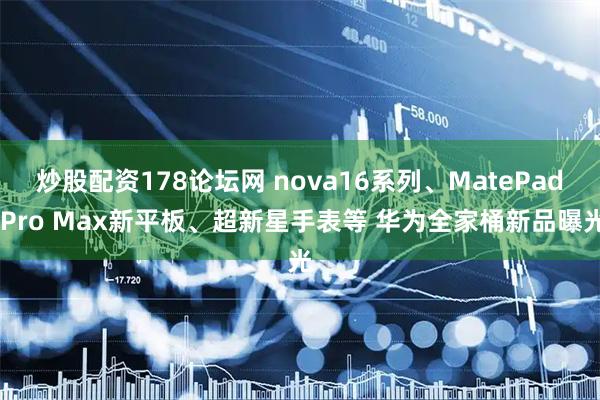 炒股配资178论坛网 nova16系列、MatePad Pro Max新平板、超新星手表等 华为全家桶新品曝光