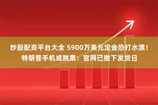 炒股配资平台大全 5900万美元定金恐打水漂！特朗普手机或跳票：官网已撤下发货日